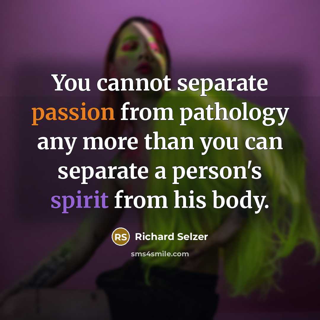 “You cannot separate passion from pathology any more than you can separate a person's spirit from his body.” quote by Richard Selzer