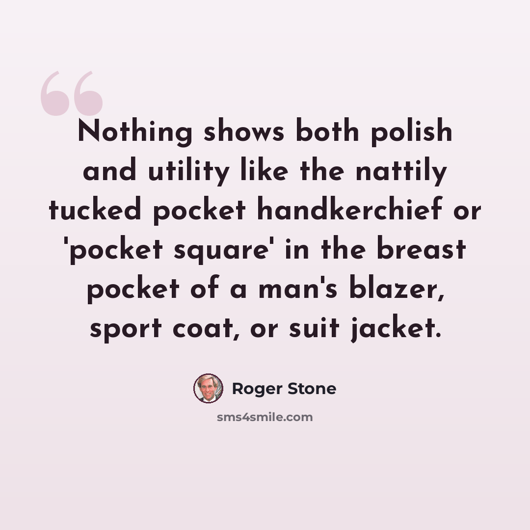 “Nothing shows both polish and utility like the nattily tucked pocket handkerchief or 'pocket square' in the breast pocket of a man's blazer, sport coat, or suit jacket.” quote by Roger Stone