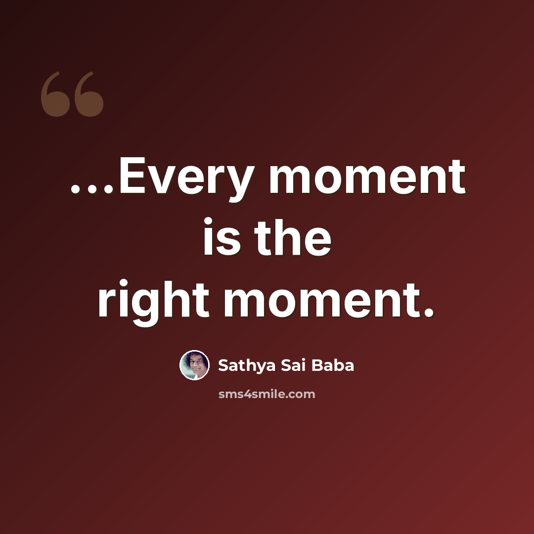 “...Every moment is the right moment.” quote by Sathya Sai Baba