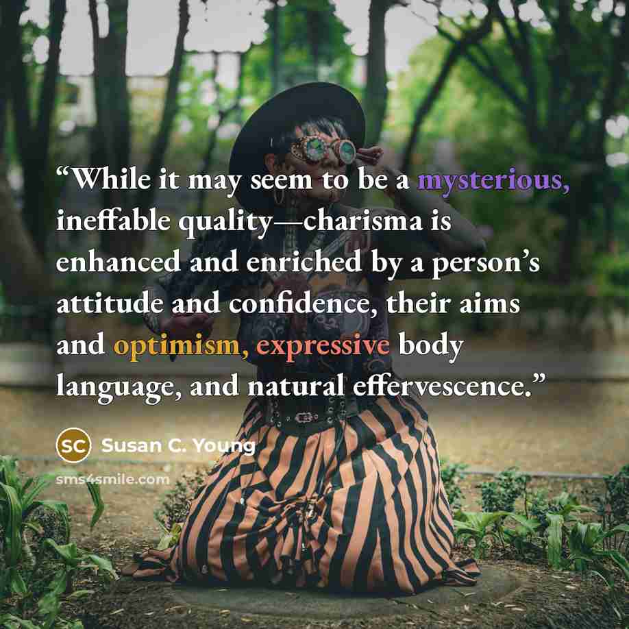 “While it may seem to be a mysterious, ineffable quality—charisma is enhanced and enriched by a person’s attitude and confidence, their aims and optimism, expressive body language, and natural effervescence.” quote by Susan C. Young