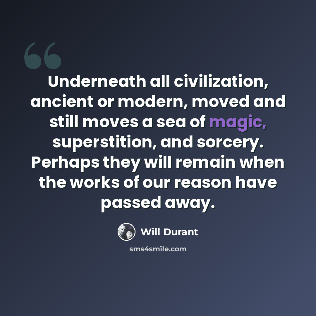 “Underneath all civilization, ancient or modern, moved and still moves a sea of magic, superstition, and sorcery. Perhaps they will remain when the works of our reason have passed away.” quote by Will Durant