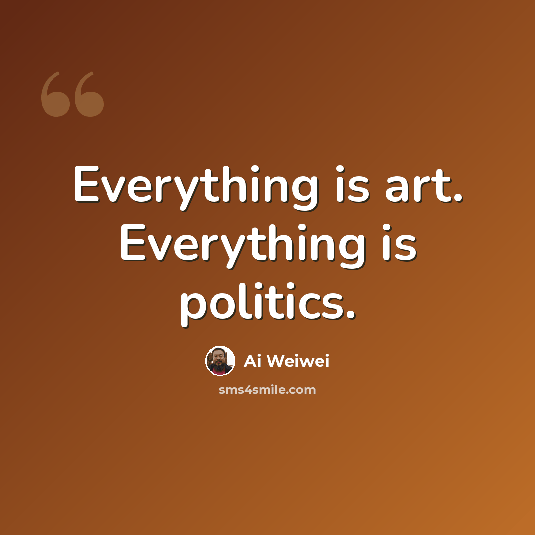 “Everything is art. Everything is politics.” quote by Ai Weiwei