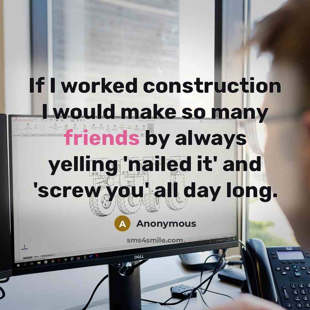 “If I worked construction I would make so many friends by always yelling 'nailed it' and 'screw you' all day long.” quote by Anonymous