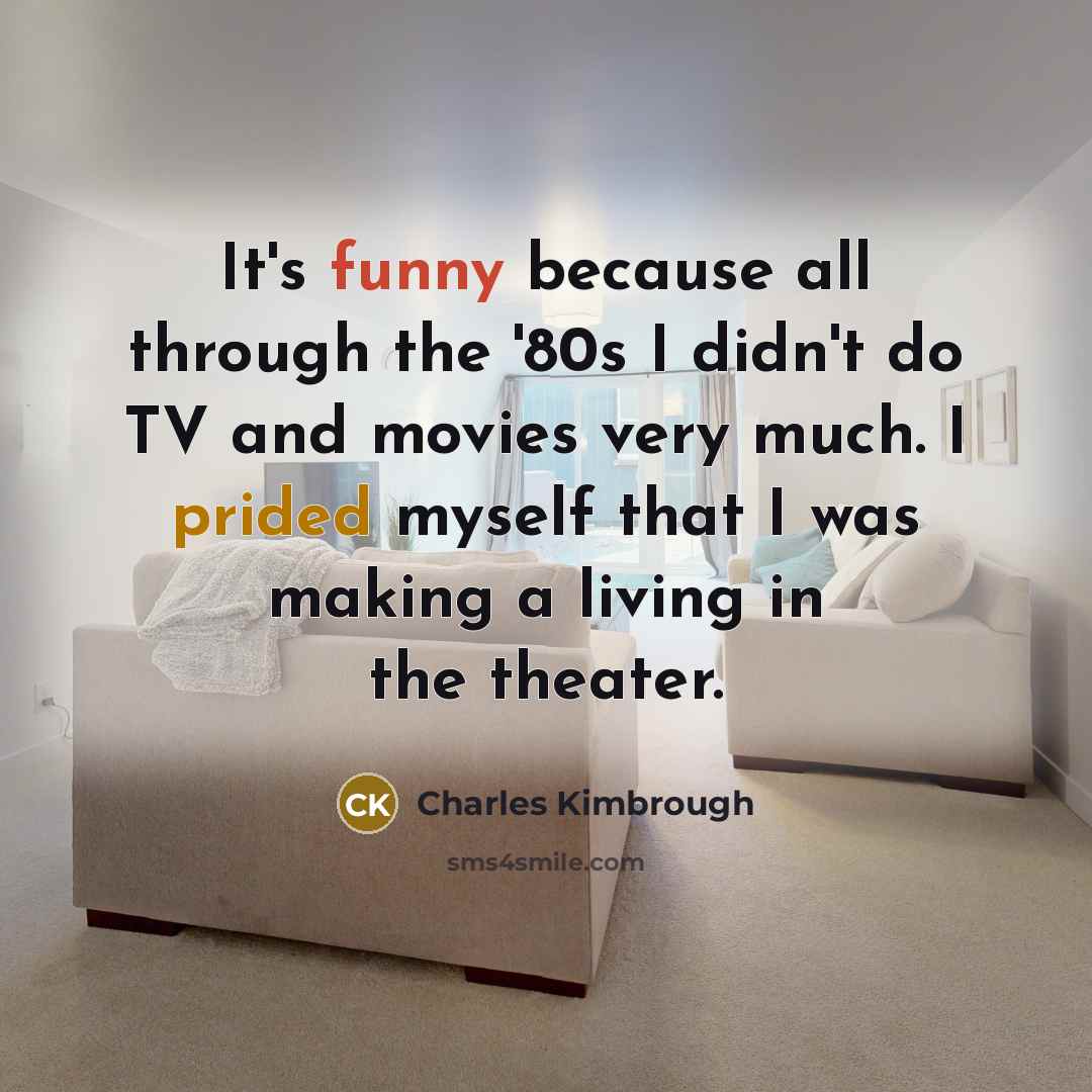“It's funny because all through the '80s I didn't do TV and movies very much. I prided myself that I was making a living in the theater.” quote by Charles Kimbrough