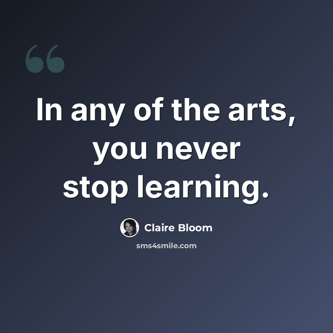 “In any of the arts, you never stop learning.” quote by Claire Bloom