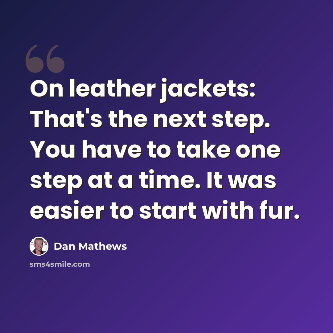 “On leather jackets: That's the next step. You have to take one step at a time. It was easier to start with fur.” quote by Dan Mathews