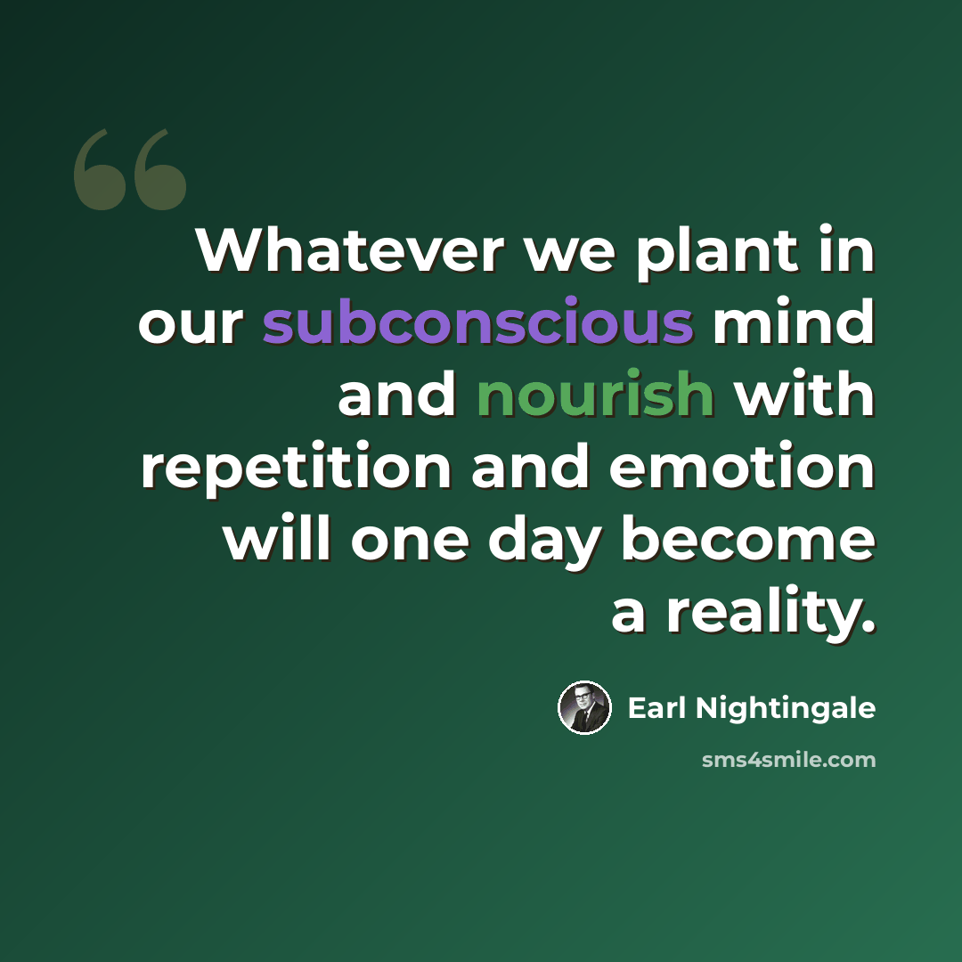 “Whatever we plant in our subconscious mind and nourish with repetition and emotion will one day become a reality.” quote by Earl Nightingale