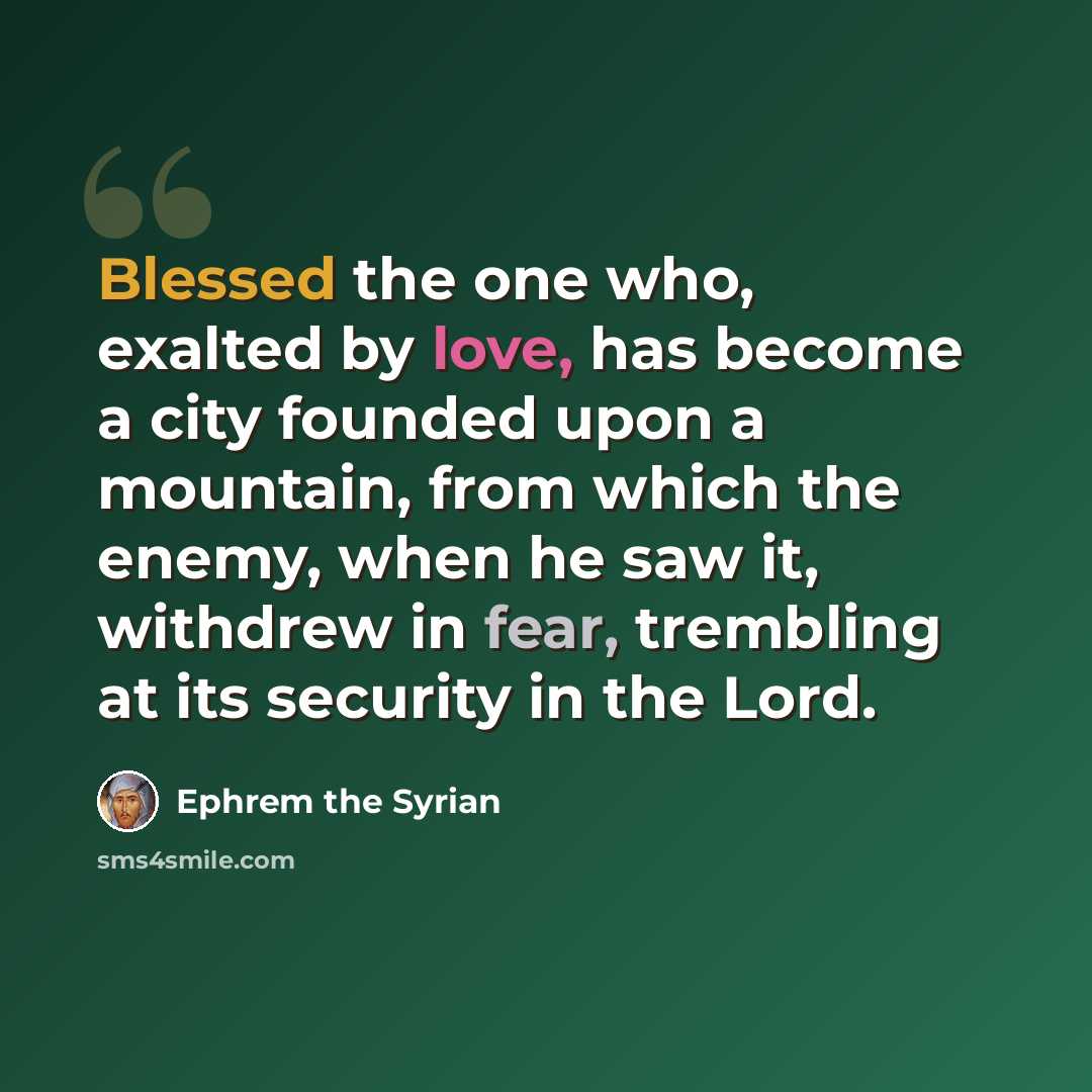 “Blessed the one who, exalted by love, has become a city founded upon a mountain, from which the enemy, when he saw it, withdrew in fear, trembling at its security in the Lord.” quote by Ephrem the Syrian