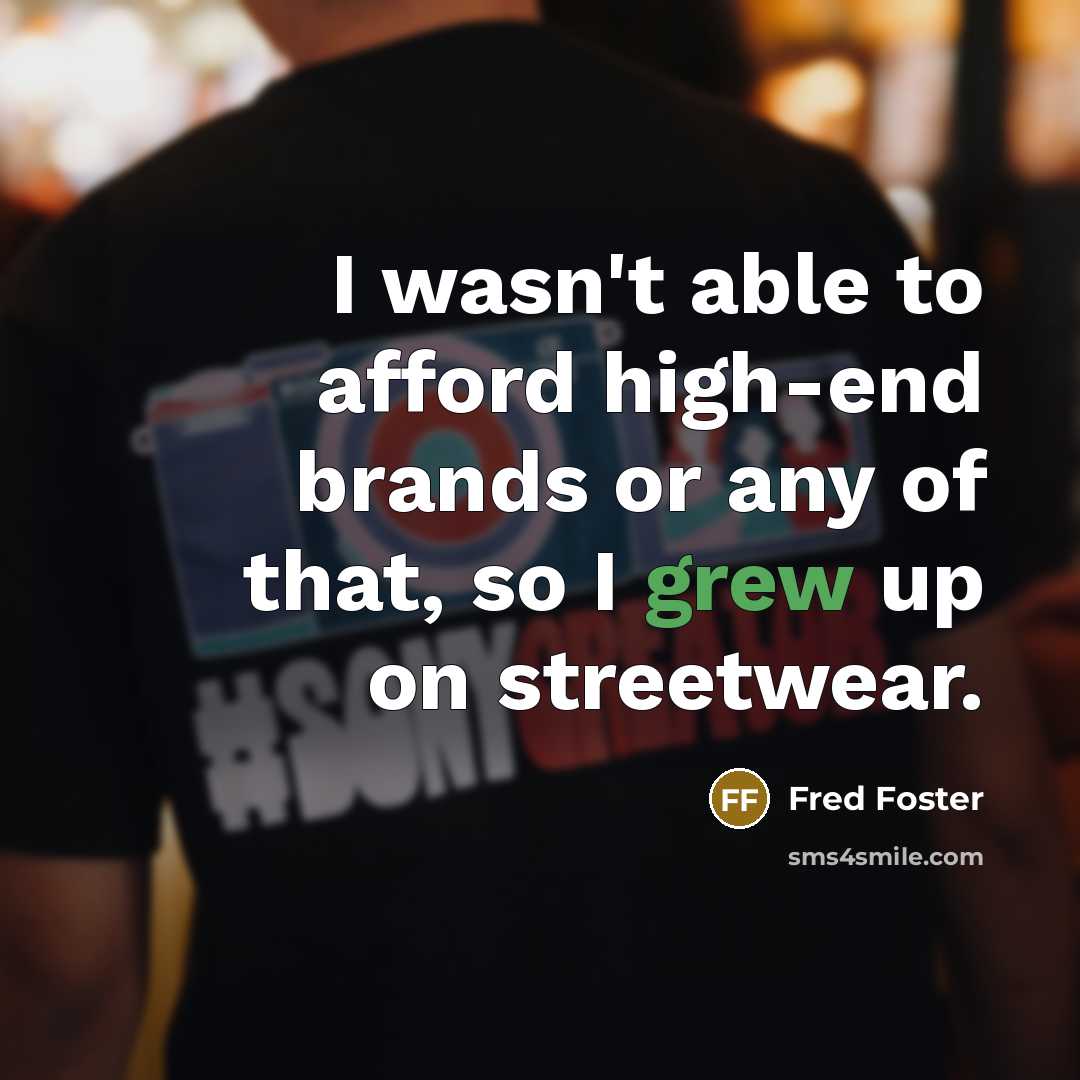 “I wasn't able to afford high-end brands or any of that, so I grew up on streetwear.” quote by Fred Foster