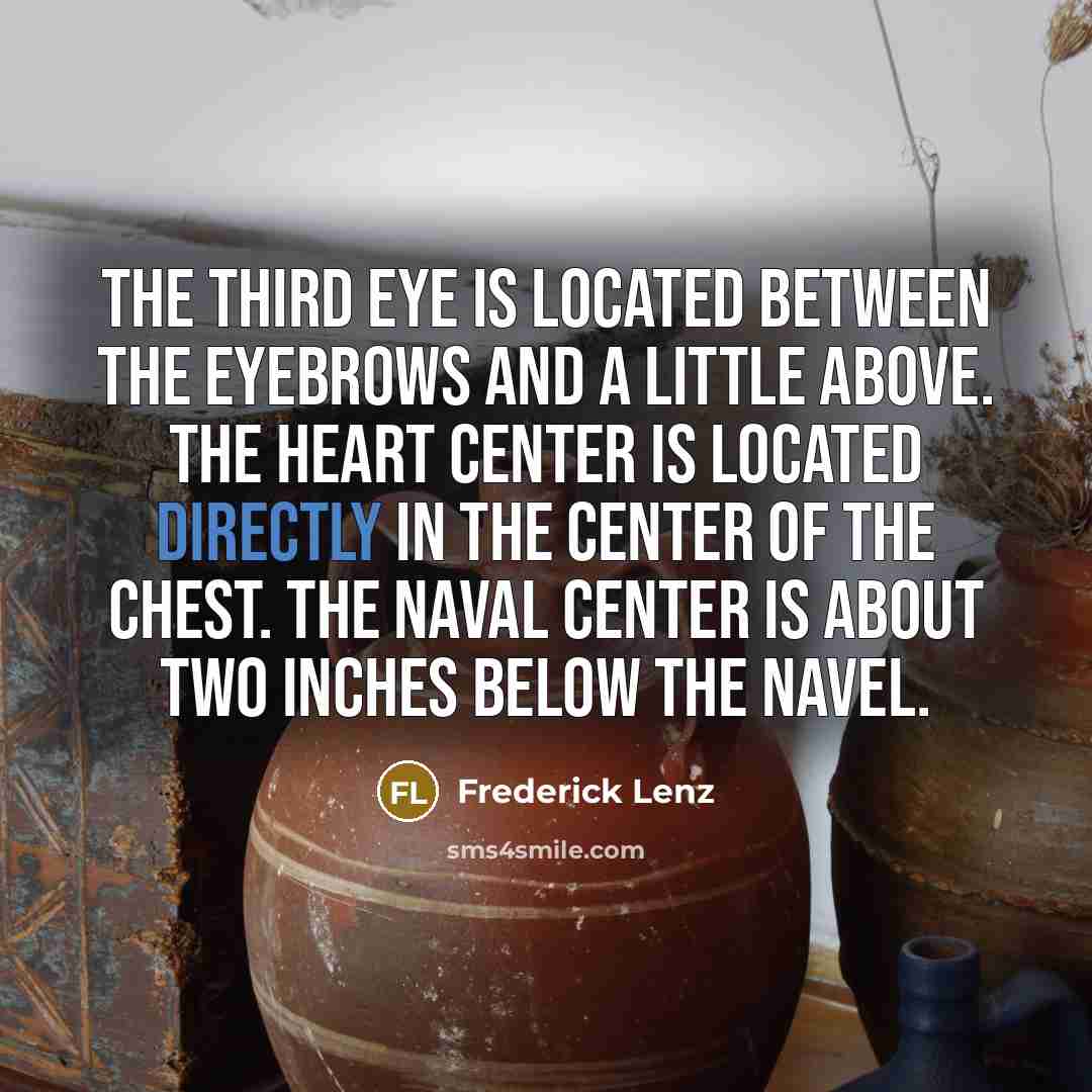 “The third eye is located between the eyebrows and a little above. The heart center is located directly in the center of the chest. The naval center is about two inches below the navel.” quote by Frederick Lenz
