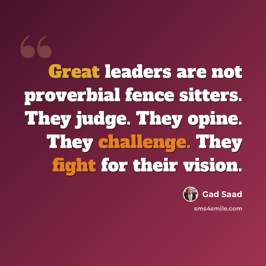 “Great leaders are not proverbial fence sitters. They judge. They opine. They challenge. They fight for their vision.” quote by Gad Saad