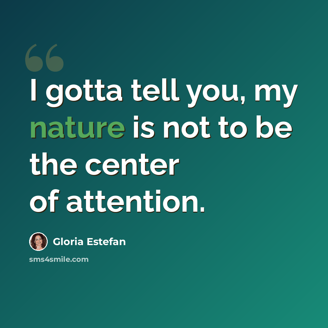“I gotta tell you, my nature is not to be the center of attention.” quote by Gloria Estefan
