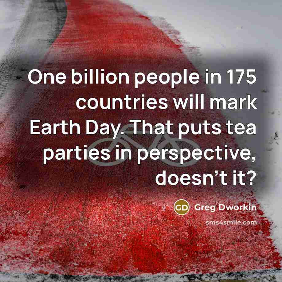 “One billion people in 175 countries will mark Earth Day. That puts tea parties in perspective, doesn't it?” quote by Greg Dworkin