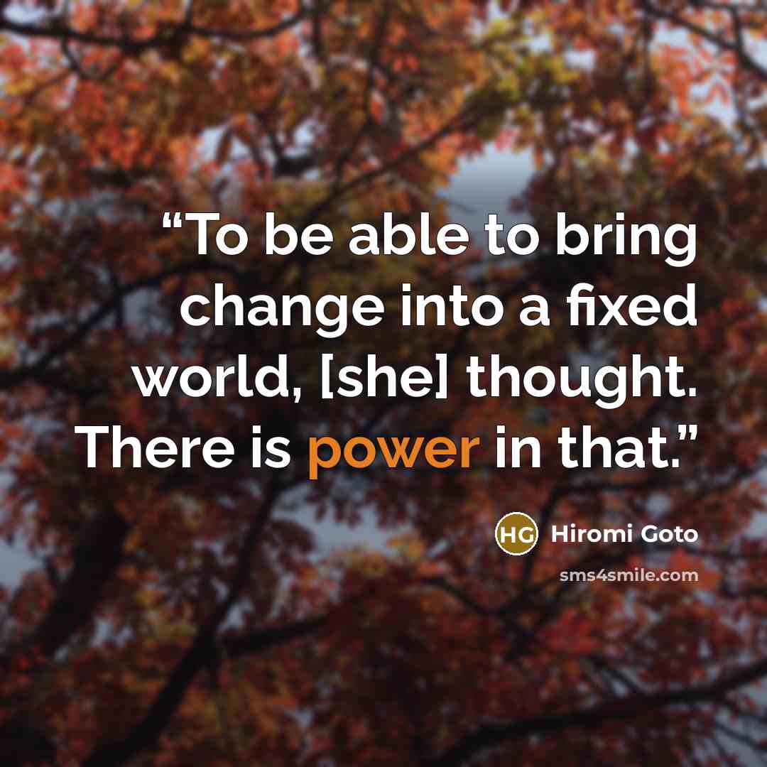 “To be able to bring change into a fixed world, [she] thought. There is power in that.” quote by Hiromi Goto