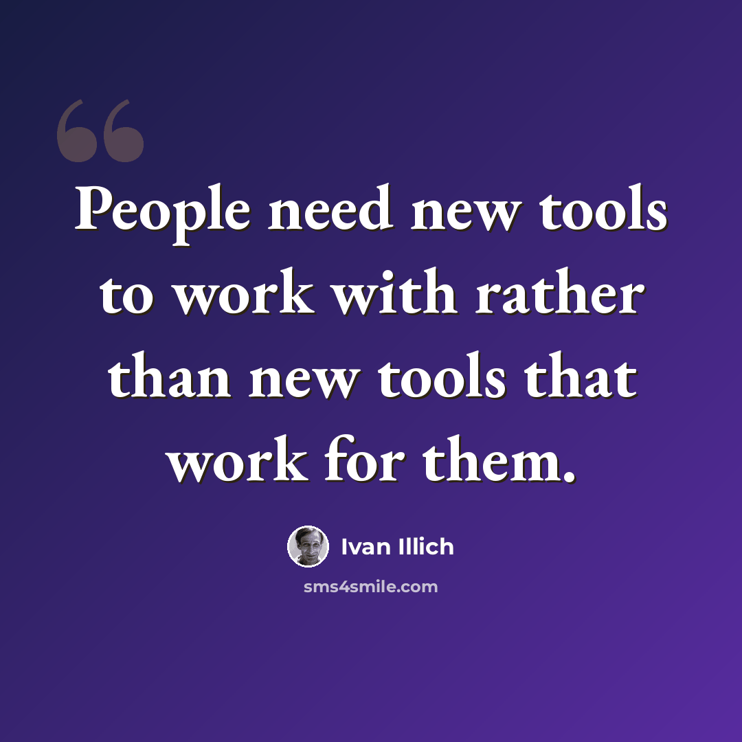 “People need new tools to work with rather than new tools that work for them.” quote by Ivan Illich