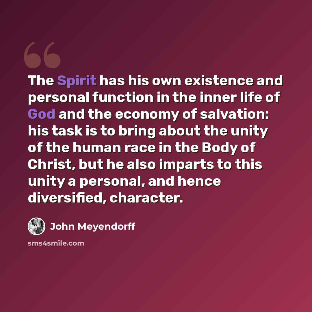 “The Spirit has his own existence and personal function in the inner life of God and the economy of salvation: his task is to bring about the unity of the human race in the Body of Christ, but he also imparts to this unity a personal, and hence diversified, character.” quote by John Meyendorff