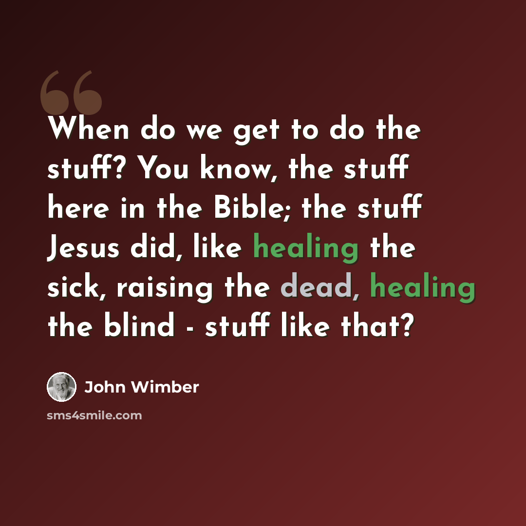 “When do we get to do the stuff? You know, the stuff here in the Bible; the stuff Jesus did, like healing the sick, raising the dead, healing the blind - stuff like that?” quote by John Wimber
