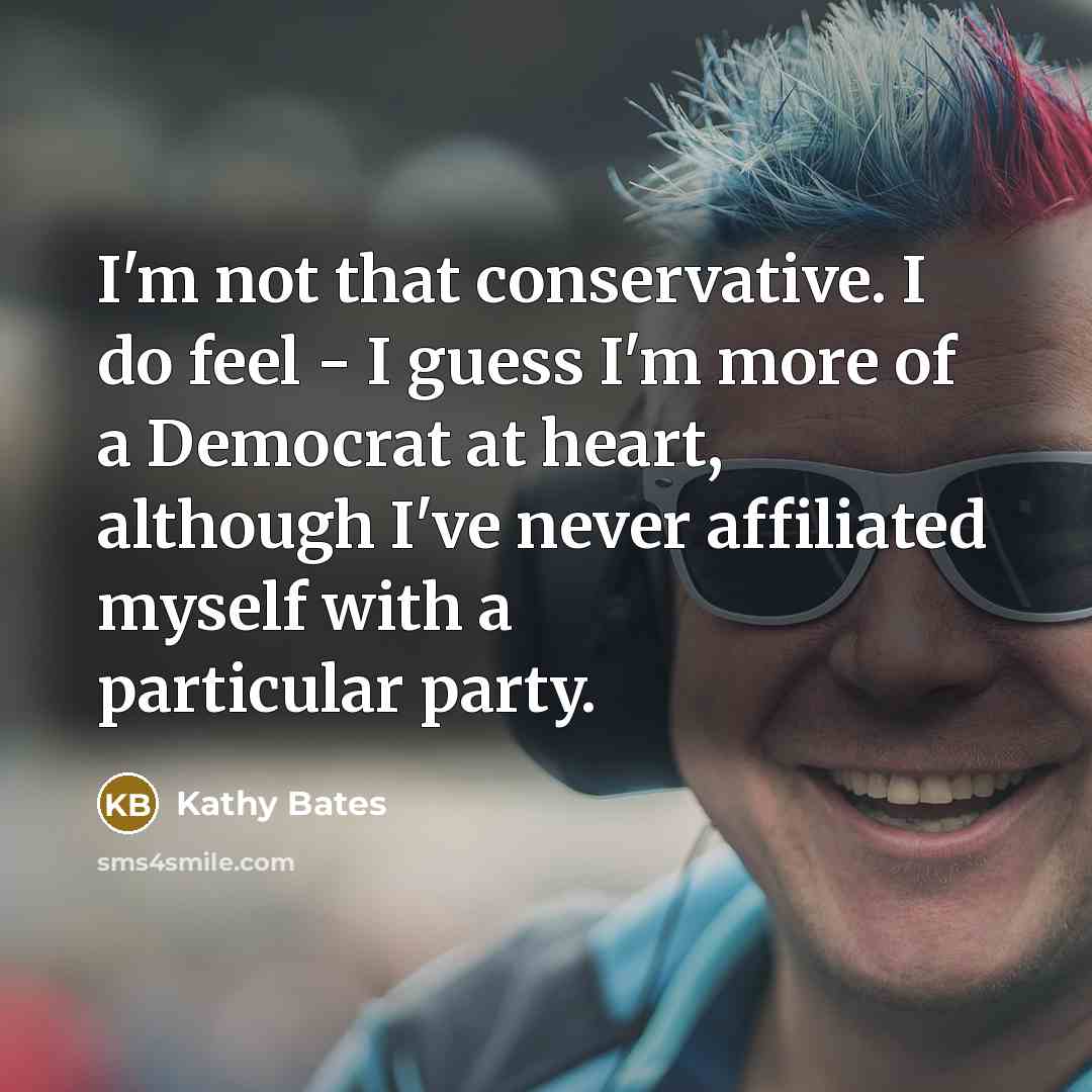 “I'm not that conservative. I do feel - I guess I'm more of a Democrat at heart, although I've never affiliated myself with a particular party.” quote by Kathy Bates