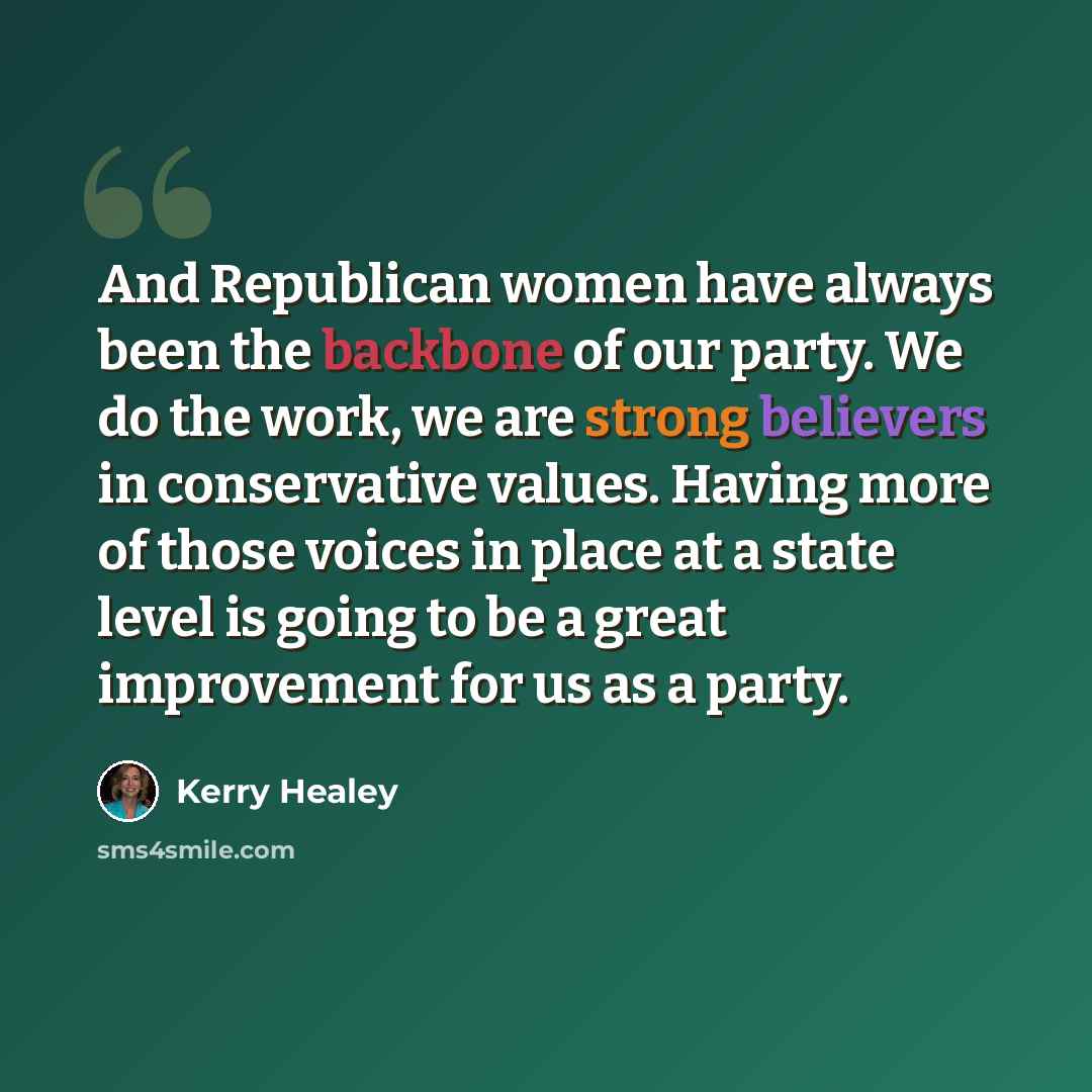 “And Republican women have always been the backbone of our party. We do the work, we are strong believers in conservative values. Having more of those voices in place at a state level is going to be a great improvement for us as a party.” quote by Kerry Healey