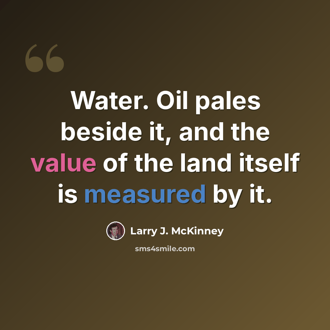 “Water. Oil pales beside it, and the value of the land itself is measured by it.” quote by Larry J. McKinney