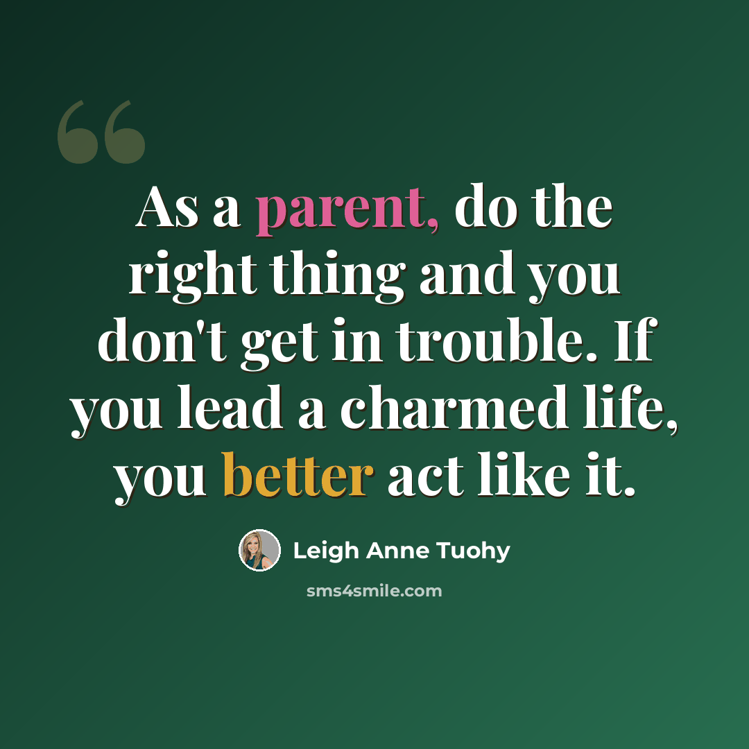 “As a parent, do the right thing and you don't get in trouble. If you lead a charmed life, you better act like it.” quote by Leigh Anne Tuohy