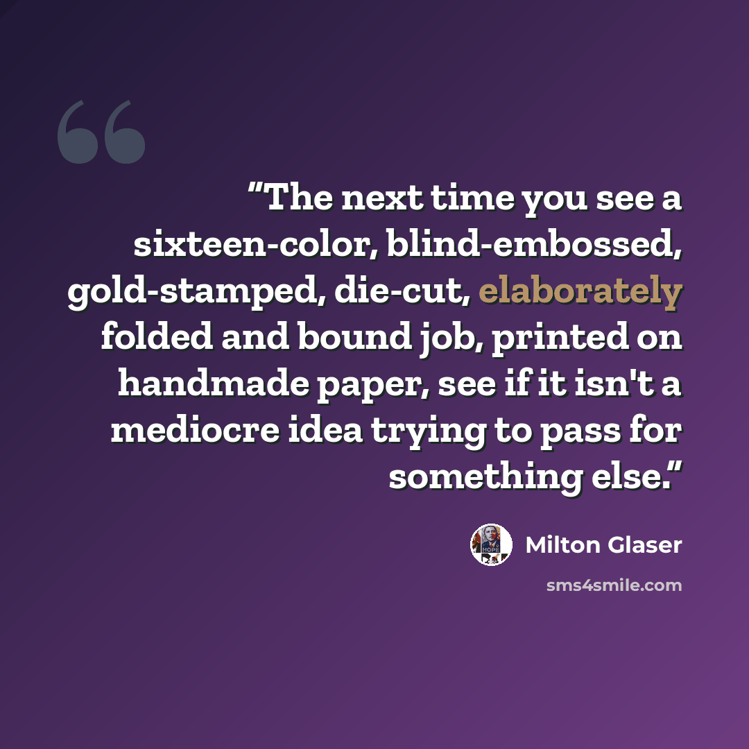 “The next time you see a sixteen-color, blind-embossed, gold-stamped, die-cut, elaborately folded and bound job, printed on handmade paper, see if it isn't a mediocre idea trying to pass for something else.” quote by Milton Glaser