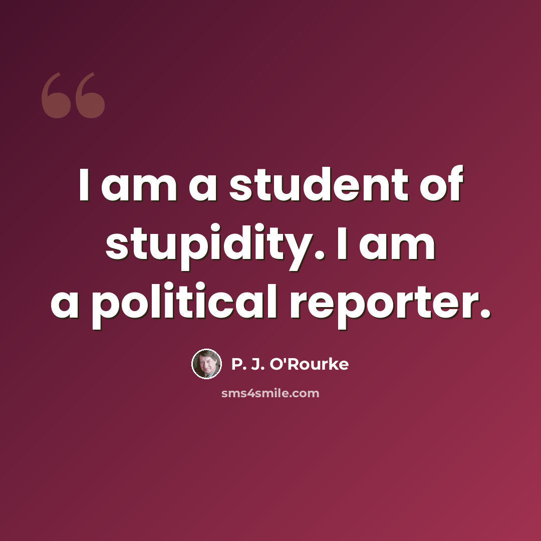 “I am a student of stupidity. I am a political reporter.” quote by P. J. O'Rourke