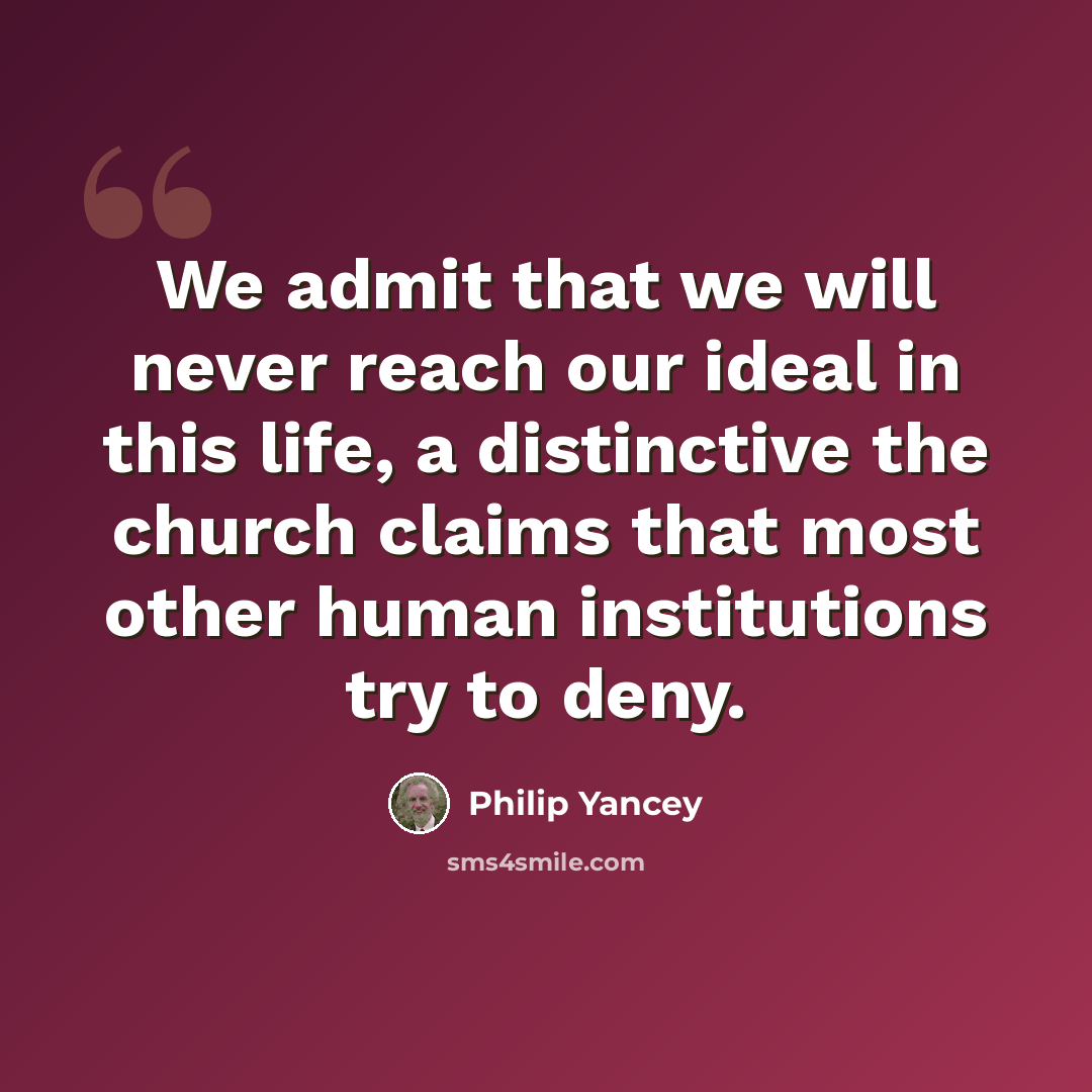 “We admit that we will never reach our ideal in this life, a distinctive the church claims that most other human institutions try to deny.” quote by Philip Yancey