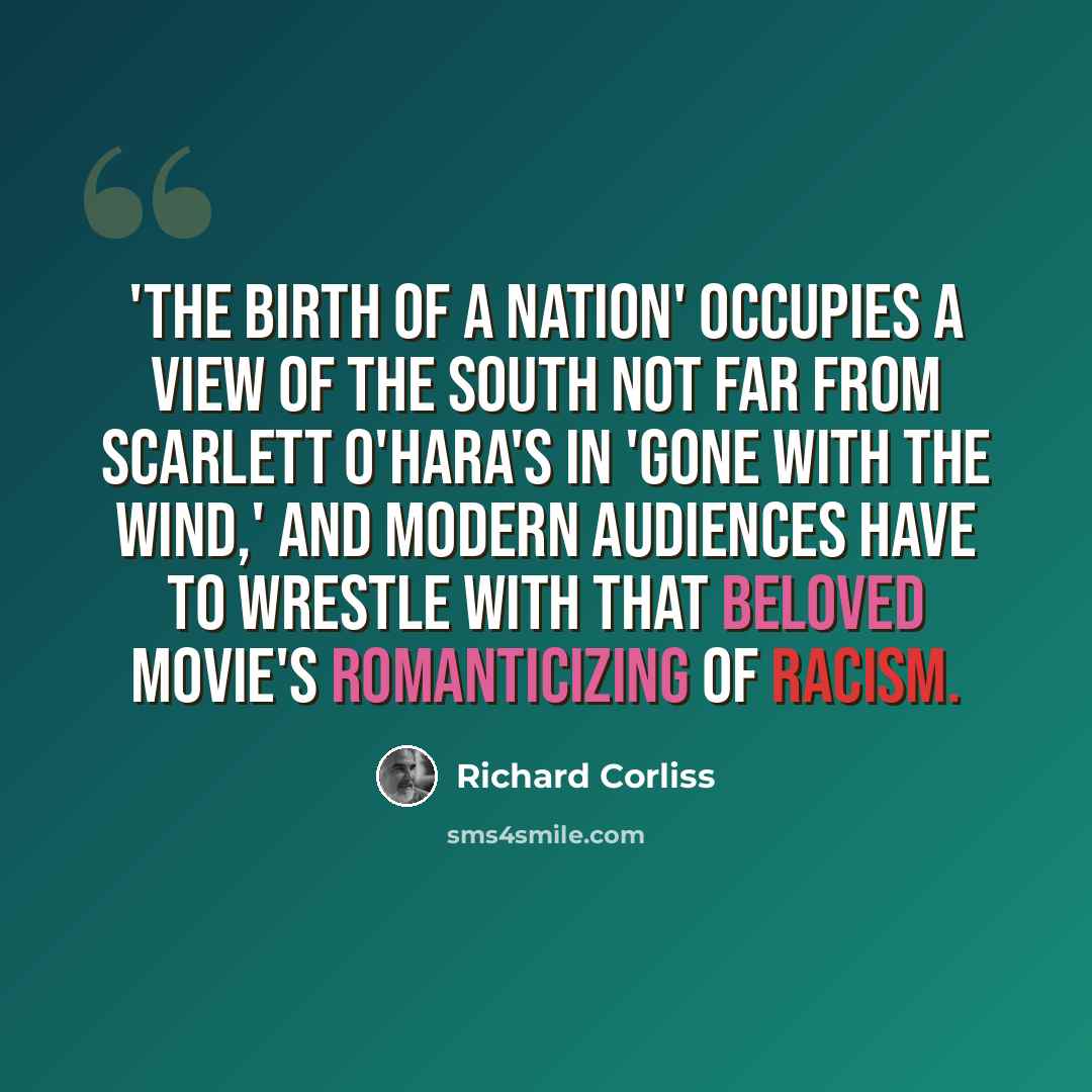 “'The Birth of a Nation' occupies a view of the South not far from Scarlett O'Hara's in 'Gone With the Wind,' and modern audiences have to wrestle with that beloved movie's romanticizing of racism.” quote by Richard Corliss