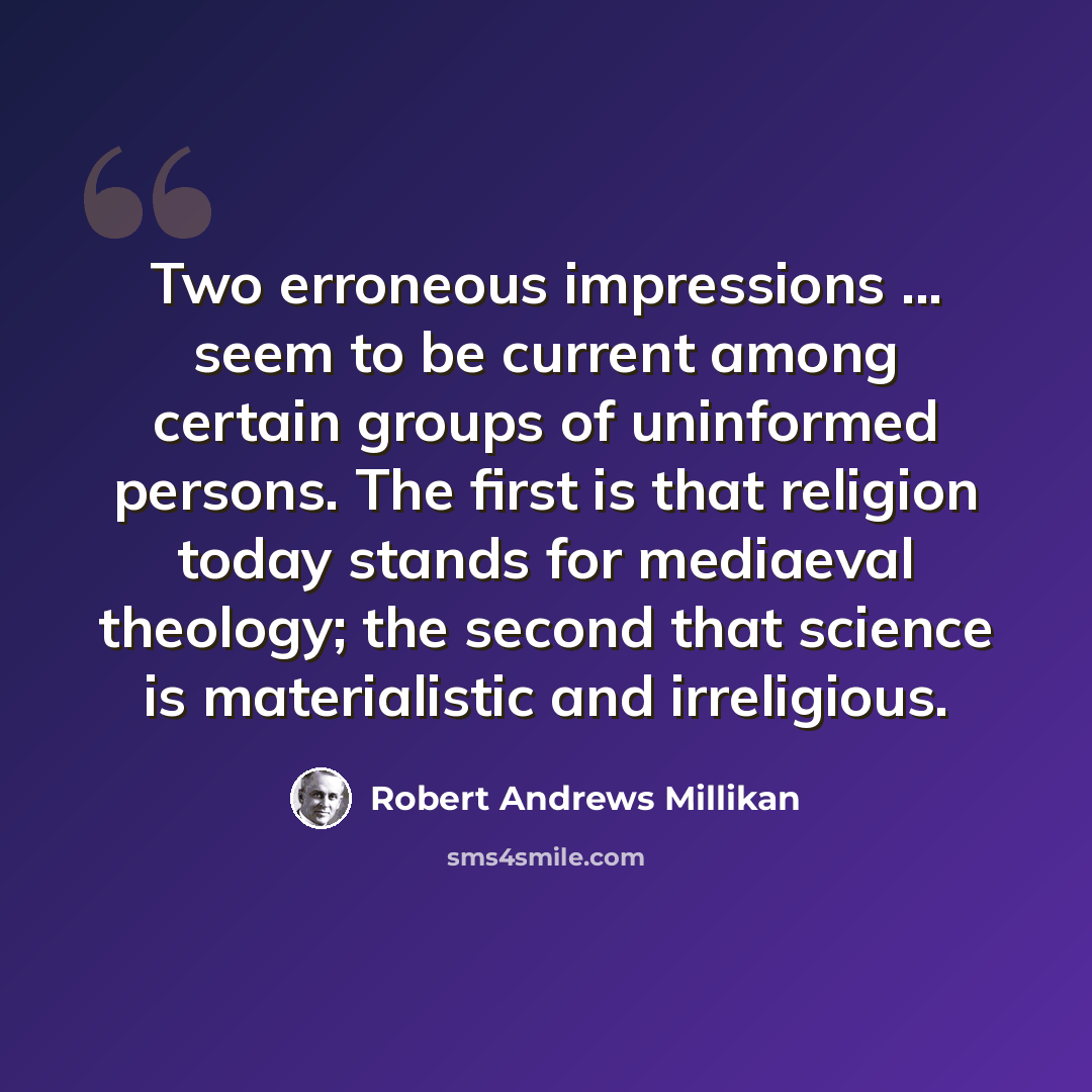 “Two erroneous impressions ... seem to be current among certain groups of uninformed persons. The first is that religion today stands for mediaeval theology; the second that science is materialistic and irreligious.” quote by Robert Andrews Millikan