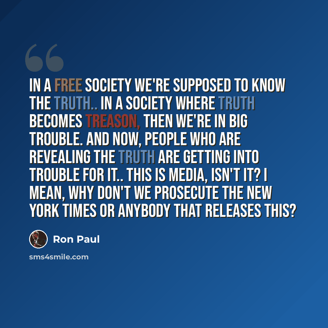 “In a free society we're supposed to know the truth.. In a society where truth becomes treason, then we're in big trouble. And now, people who are revealing the truth are getting into trouble for it.. This is media, isn't it? I mean, why don't we prosecute The New York Times or anybody that…” quote by Ron Paul
