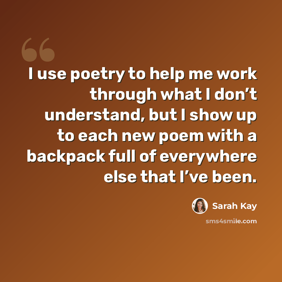 “I use poetry to help me work through what I don’t understand, but I show up to each new poem with a backpack full of everywhere else that I’ve been.” quote by Sarah Kay