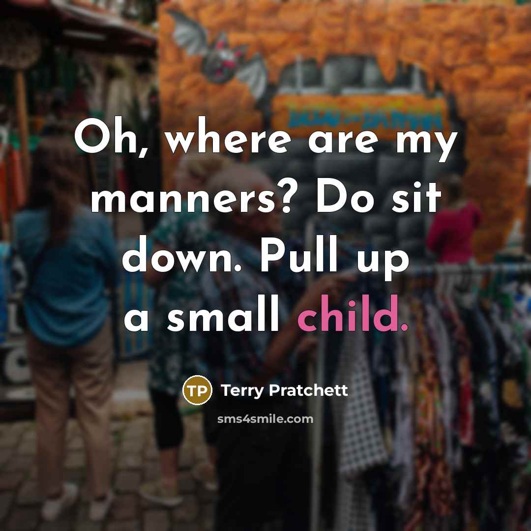 “Oh, where are my manners? Do sit down. Pull up a small child.” quote by Terry Pratchett