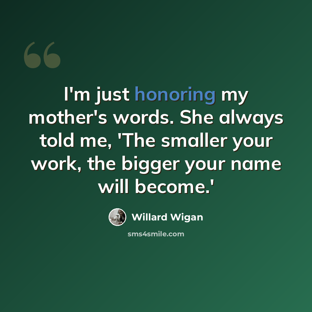 “I'm just honoring my mother's words. She always told me, 'The smaller your work, the bigger your name will become.'” quote by Willard Wigan