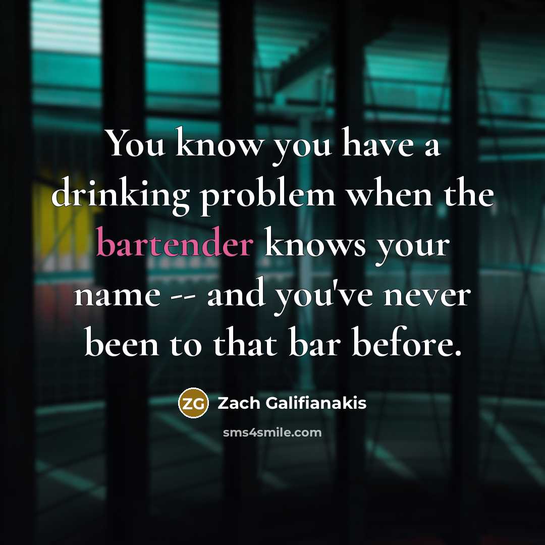 “You know you have a drinking problem when the bartender knows your name -- and you've never been to that bar before.” quote by Zach Galifianakis