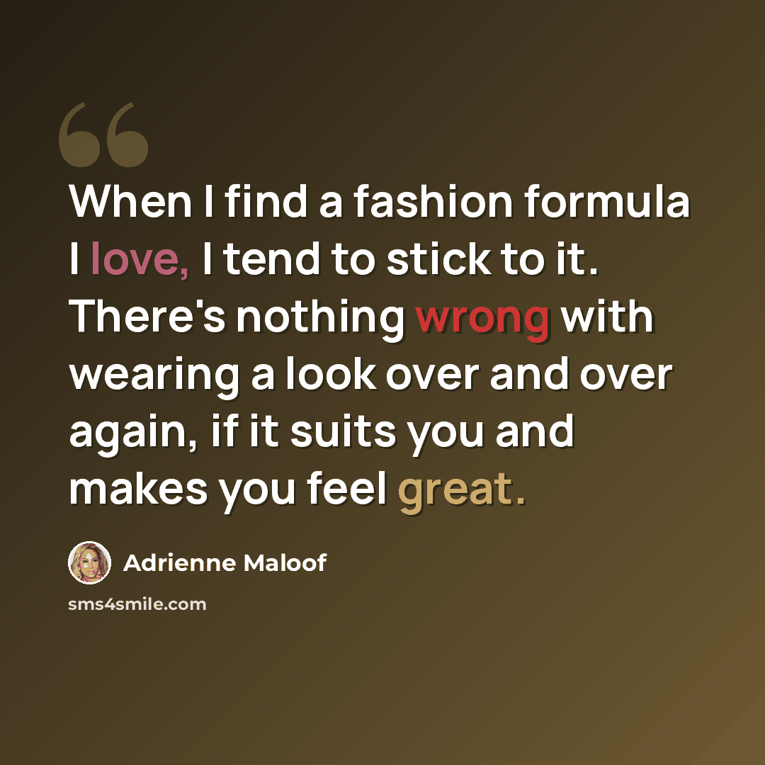 “When I find a fashion formula I love, I tend to stick to it. There's nothing wrong with wearing a look over and over again, if it suits you and makes you feel great.” quote by Adrienne Maloof