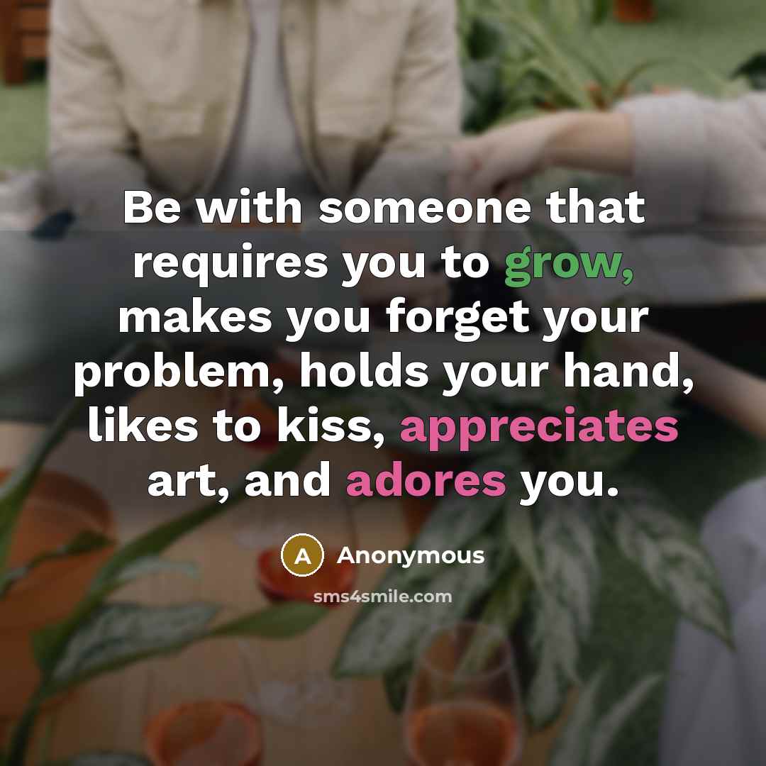 “Be with someone that requires you to grow, makes you forget your problem, holds your hand, likes to kiss, appreciates art, and adores you.” quote by Anonymous