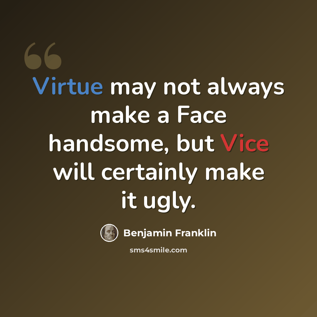 “Virtue may not always make a Face handsome, but Vice will certainly make it ugly.” quote by Benjamin Franklin
