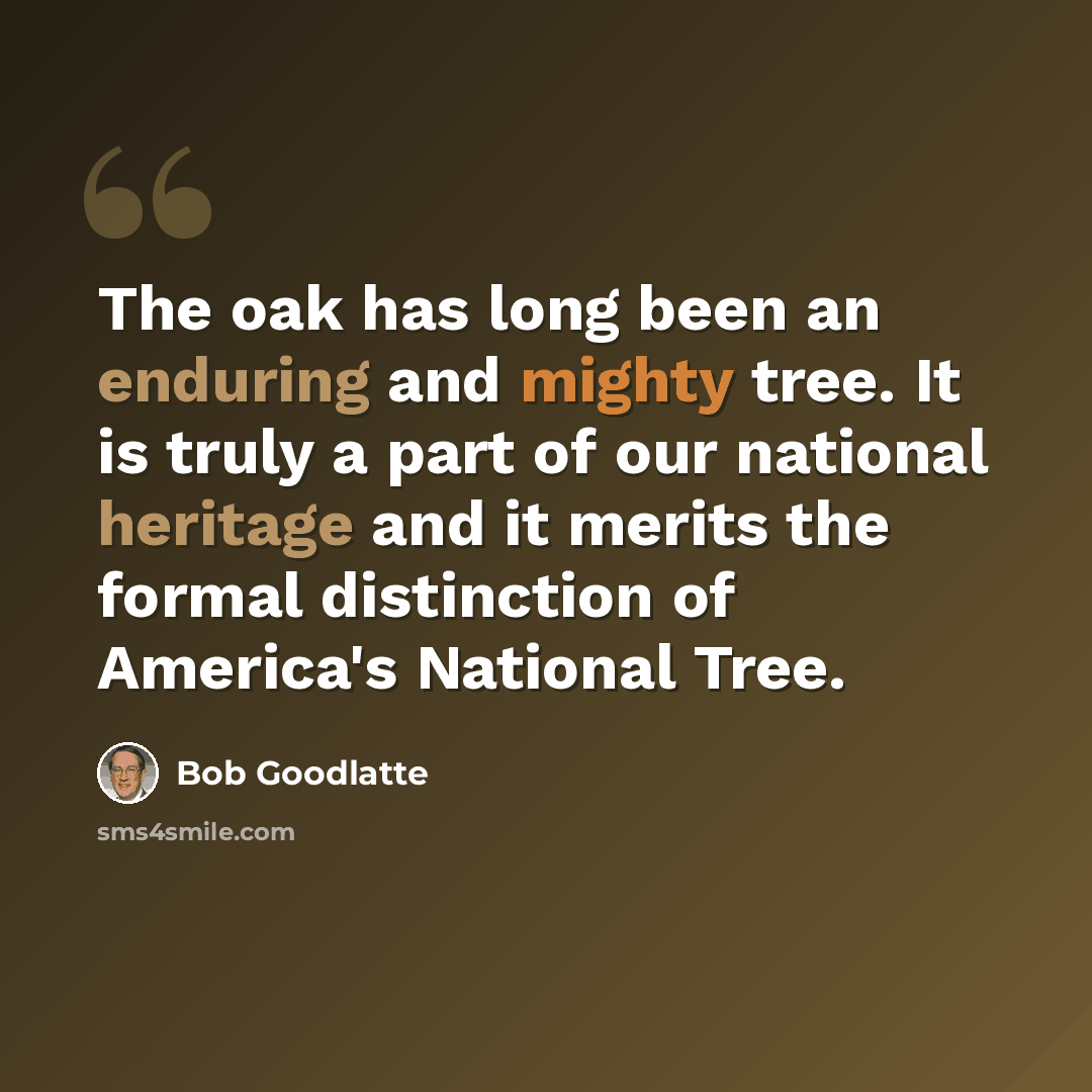 “The oak has long been an enduring and mighty tree. It is truly a part of our national heritage and it merits the formal distinction of America's National Tree.” quote by Bob Goodlatte