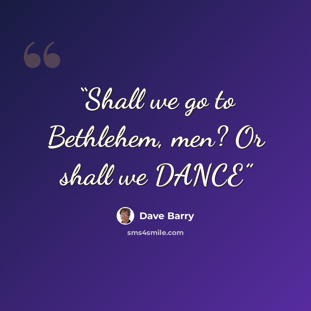 “Shall we go to Bethlehem, men? Or shall we DANCE” quote by Dave Barry