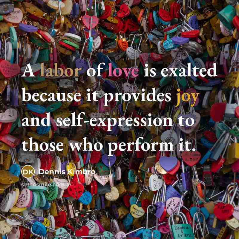 “A labor of love is exalted because it provides joy and self-expression to those who perform it.” quote by Dennis Kimbro