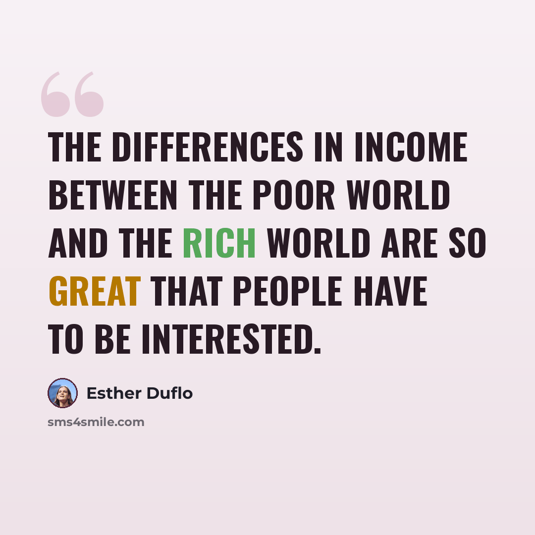 “The differences in income between the poor world and the rich world are so great that people have to be interested.” quote by Esther Duflo