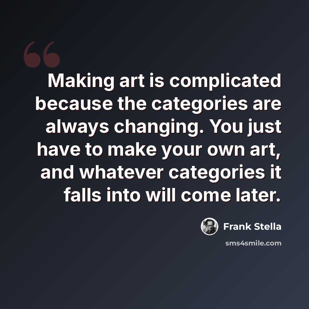 “Making art is complicated because the categories are always changing. You just have to make your own art, and whatever categories it falls into will come later.” quote by Frank Stella