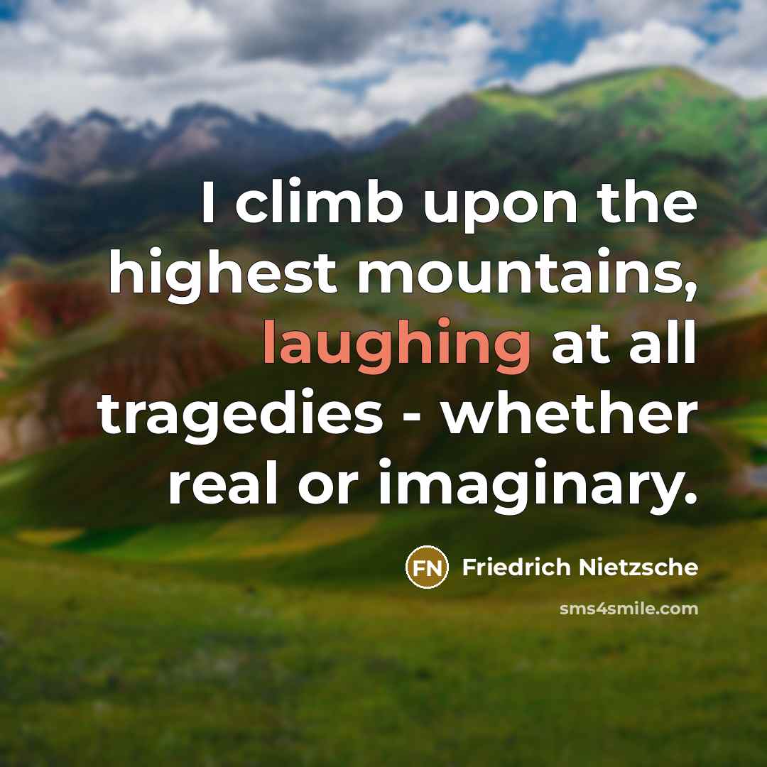 “I climb upon the highest mountains, laughing at all tragedies - whether real or imaginary.” quote by Friedrich Nietzsche
