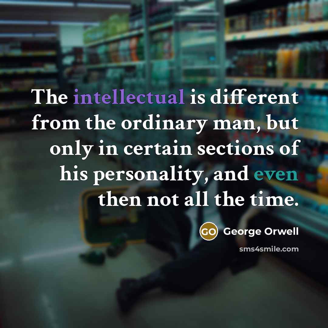 “The intellectual is different from the ordinary man, but only in certain sections of his personality, and even then not all the time.” quote by George Orwell