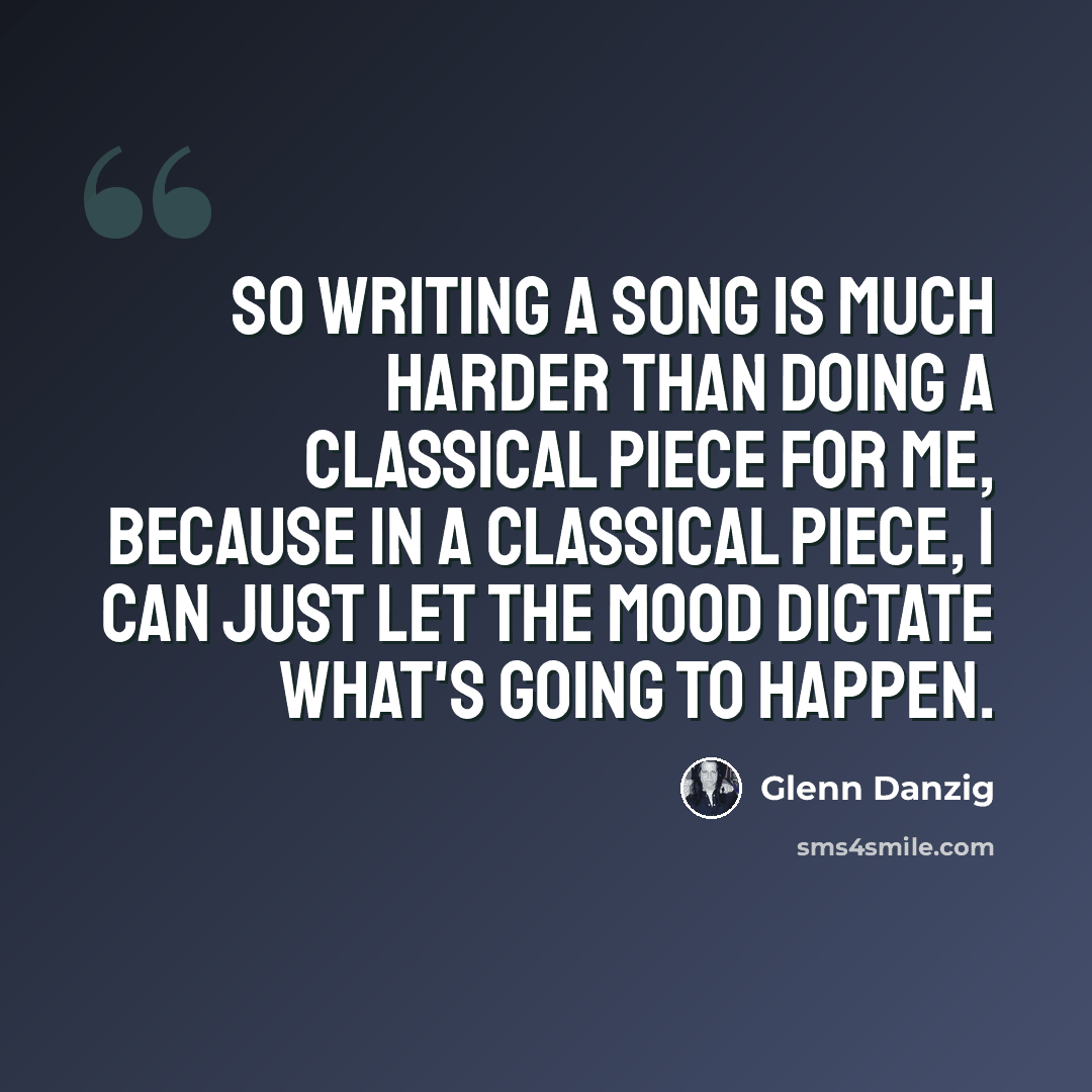 “So writing a song is much harder than doing a classical piece for me, because in a classical piece, I can just let the mood dictate what's going to happen.” quote by Glenn Danzig