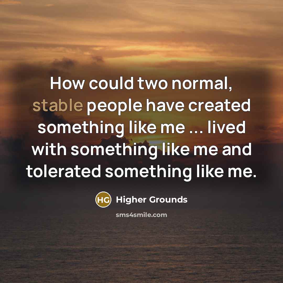 “How could two normal, stable people have created something like me ... lived with something like me and tolerated something like me.” quote by Higher Grounds