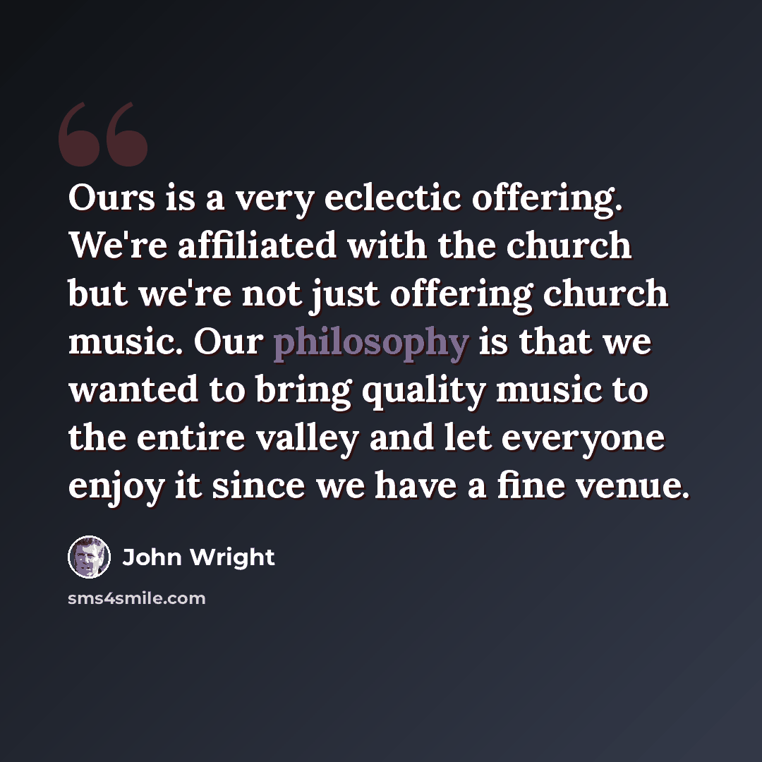 “Ours is a very eclectic offering. We're affiliated with the church but we're not just offering church music. Our philosophy is that we wanted to bring quality music to the entire valley and let everyone enjoy it since we have a fine venue.” quote by John Wright