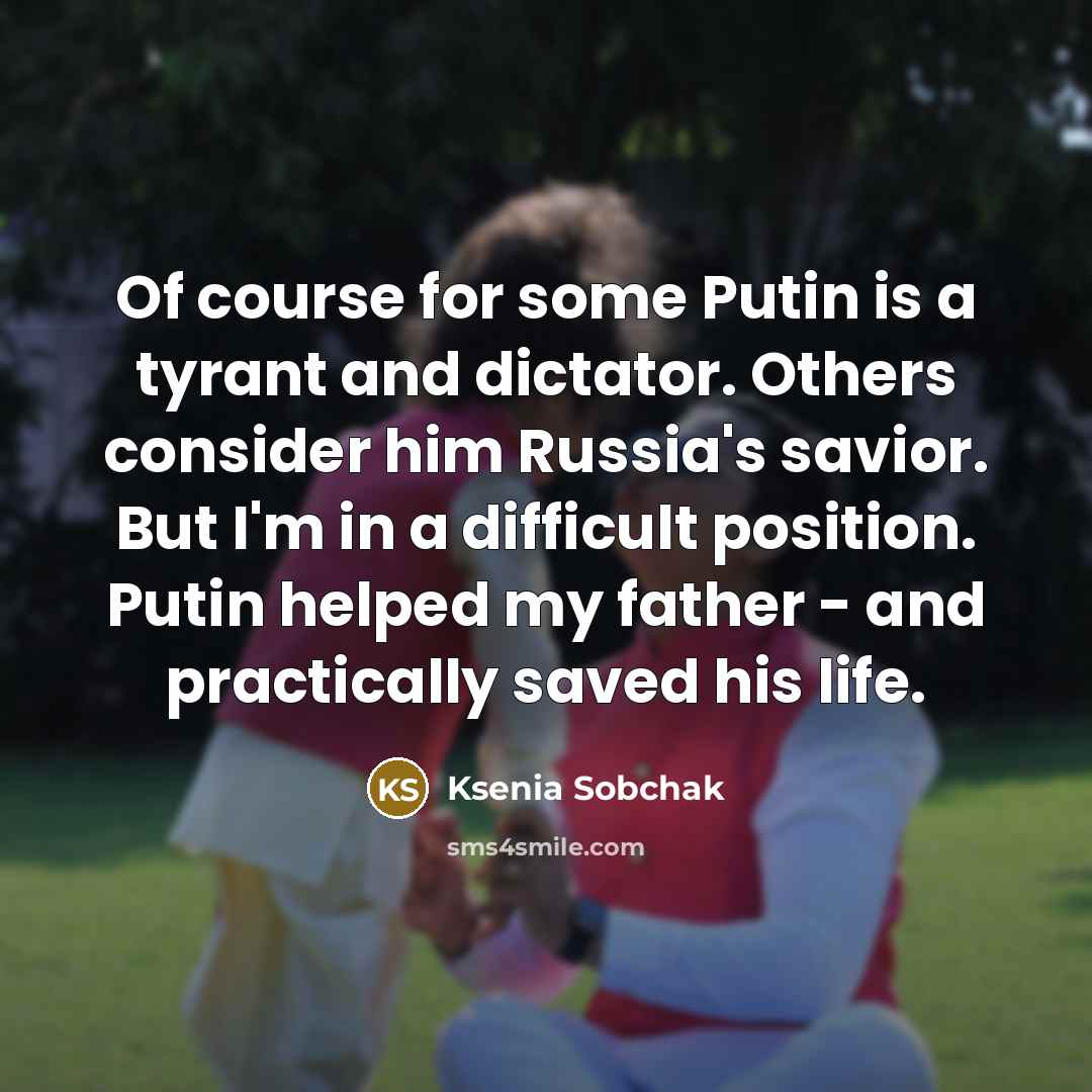 “Of course for some Putin is a tyrant and dictator. Others consider him Russia's savior. But I'm in a difficult position. Putin helped my father - and practically saved his life.” quote by Ksenia Sobchak