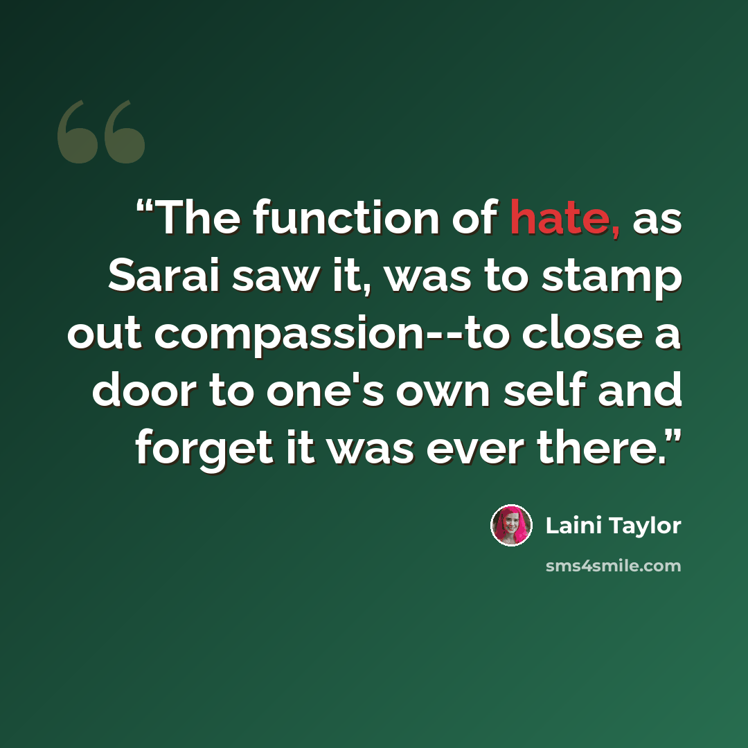 “The function of hate, as Sarai saw it, was to stamp out compassion--to close a door to one's own self and forget it was ever there.” quote by Laini Taylor